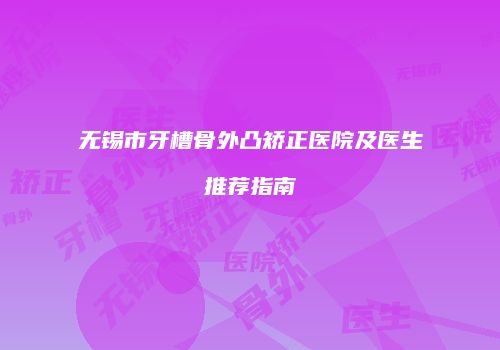 无锡市牙槽骨外凸矫正医院及医生推荐指南