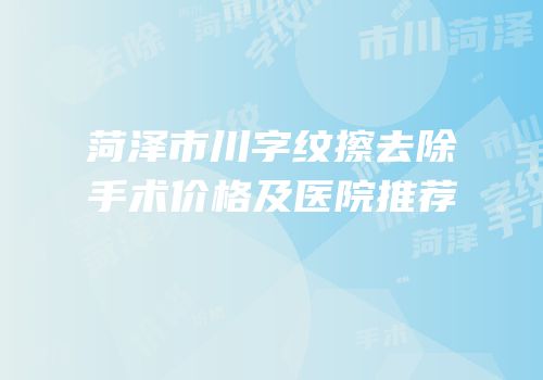 菏泽市川字纹擦去除手术价格及医院推荐