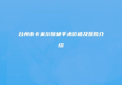 台州市卡米尔除皱手术价格及医院介绍