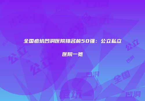 全国痘坑凹洞医院排名前50强：公立私立医院一览