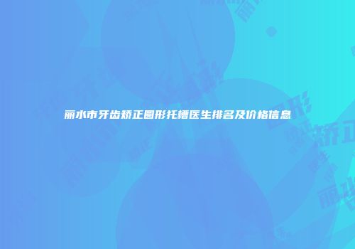 丽水市牙齿矫正圆形托槽医生排名及价格信息