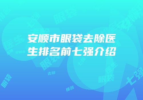 安顺市眼袋去除医生排名前七强介绍