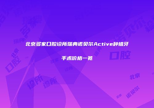 北京多家口腔诊所瑞典诺贝尔Active种植牙手术价格一览