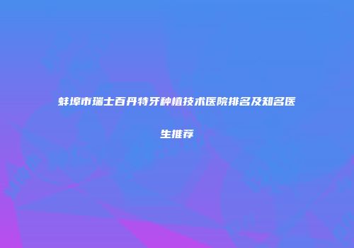 蚌埠市瑞士百丹特牙种植技术医院排名及知名医生推荐