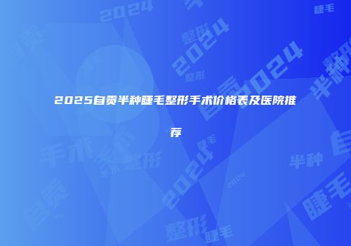 2025自贡半种睫毛整形手术价格表及医院推荐