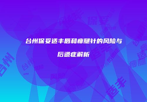 台州保妥适丰唇和瘦腿针的风险与后遗症解析