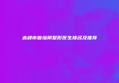 赤峰市做缩阴整形医生排名及推荐