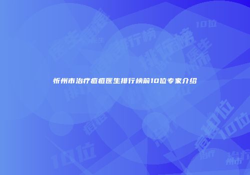 忻州市治疗痘痘医生排行榜前10位专家介绍
