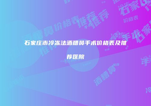 石家庄市冷冻法酒糟鼻手术价格表及推荐医院