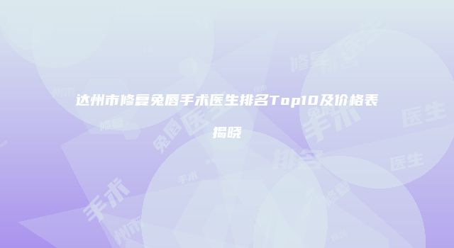 达州市修复兔唇手术医生排名Top10及价格表揭晓