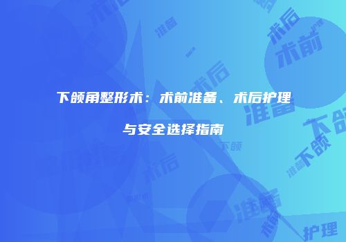 下颌角整形术：术前准备、术后护理与安全选择指南