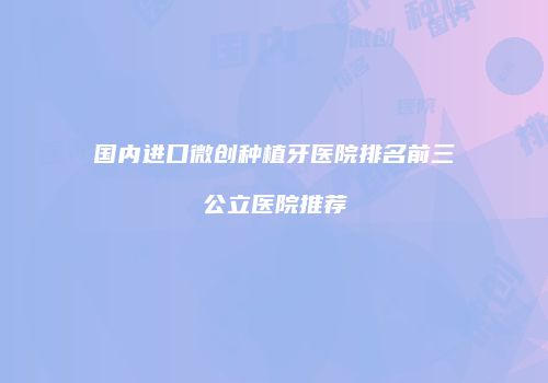 国内进口微创种植牙医院排名前三公立医院推荐