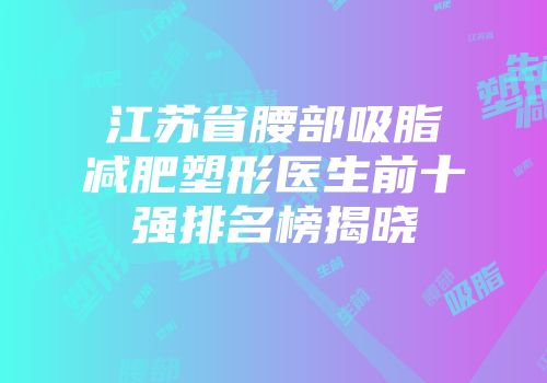 江苏省腰部吸脂减肥塑形医生前十强排名榜揭晓
