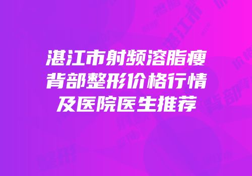 湛江市射频溶脂瘦背部整形价格行情及医院医生推荐