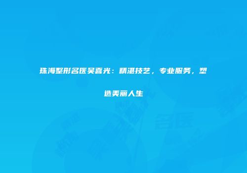 珠海整形名医吴喜光：精湛技艺，专业服务，塑造美丽人生