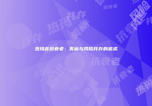 热玛吉抗衰老：美丽与风险并存的追求