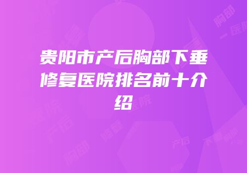 贵阳市产后胸部下垂修复医院排名前十介绍
