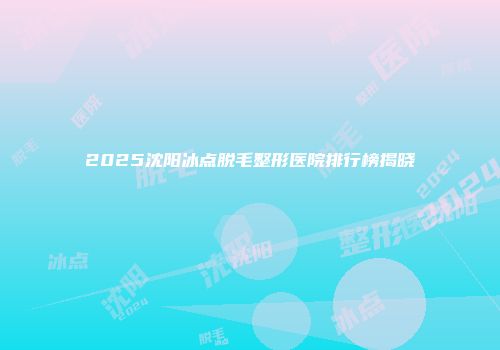 2025沈阳冰点脱毛整形医院排行榜揭晓
