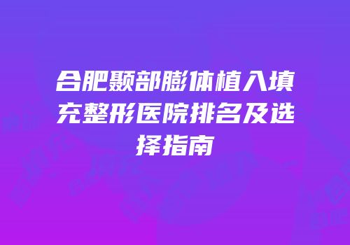 合肥颞部膨体植入填充整形医院排名及选择指南