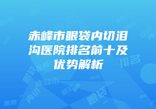 赤峰市眼袋内切泪沟医院排名前十及优势解析