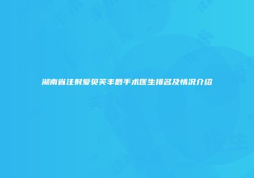 湖南省注射爱贝芙丰唇手术医生排名及情况介绍