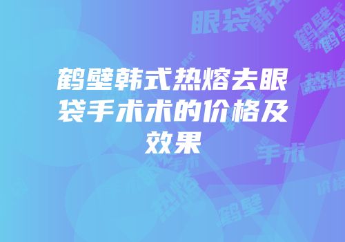 鹤壁韩式热熔去眼袋手术术的价格及效果