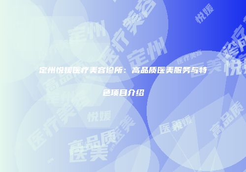 定州悦媛医疗美容诊所：高品质医美服务与特色项目介绍