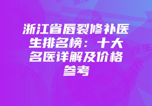 浙江省唇裂修补医生排名榜：十大名医详解及价格参考