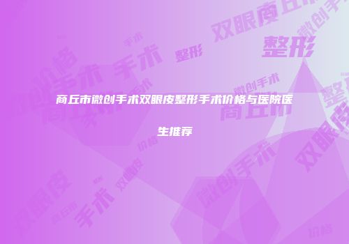 商丘市微创手术双眼皮整形手术价格与医院医生推荐