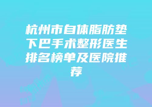 杭州市自体脂肪垫下巴手术整形医生排名榜单及医院推荐