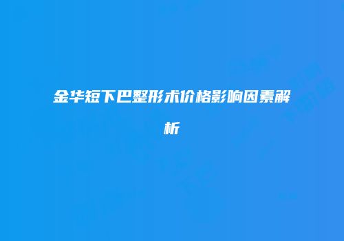金华短下巴整形术价格影响因素解析
