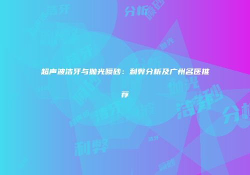 超声波洁牙与抛光喷砂：利弊分析及广州名医推荐