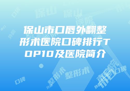 保山市口唇外翻整形术医院口碑排行TOP10及医院简介