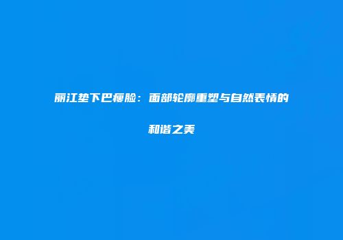 丽江垫下巴瘦脸：面部轮廓重塑与自然表情的和谐之美