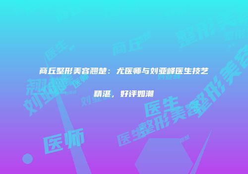 商丘整形美容翘楚：尤医师与刘亚峰医生技艺精湛，好评如潮