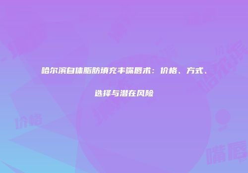 哈尔滨自体脂肪填充丰嘴唇术：价格、方式、选择与潜在风险