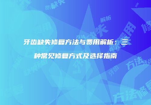 牙齿缺失修复方法与费用解析：三种常见修复方式及选择指南