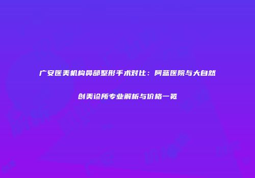 广安医美机构鼻部整形手术对比：阿蓝医院与大自然创美诊所专业解析与价格一览