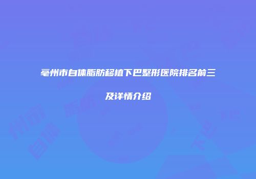 亳州市自体脂肪移植下巴整形医院排名前三及详情介绍