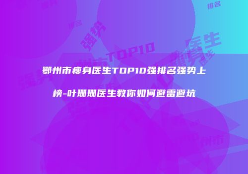 鄂州市瘦身医生TOP10强排名强势上榜-叶珊珊医生教你如何避雷避坑
