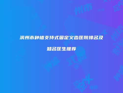 滨州市种植支持式固定义齿医院排名及知名医生推荐