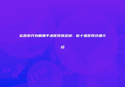 松原市开外眼角手术医院排名榜：前十强医院详细介绍