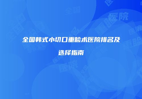 全国韩式小切口重睑术医院排名及选择指南