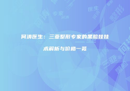 何涛医生：三亚整形专家的黑脸娃娃术解析与价格一览
