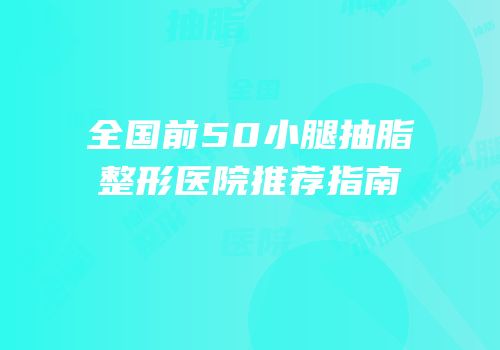 全国前50小腿抽脂整形医院推荐指南