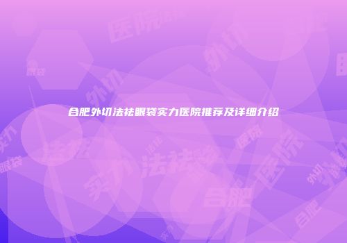 合肥外切法祛眼袋实力医院推荐及详细介绍