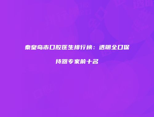 秦皇岛市口腔医生排行榜：透明全口保持器专家前十名
