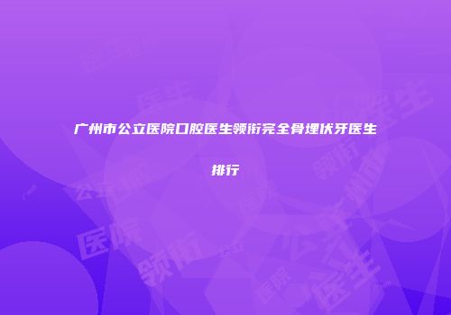 广州市公立医院口腔医生领衔完全骨埋伏牙医生排行