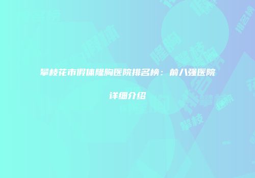 攀枝花市假体隆胸医院排名榜：前八强医院详细介绍