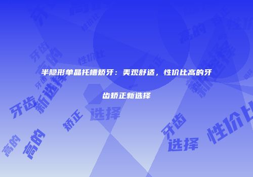 半隐形单晶托槽矫牙：美观舒适，性价比高的牙齿矫正新选择